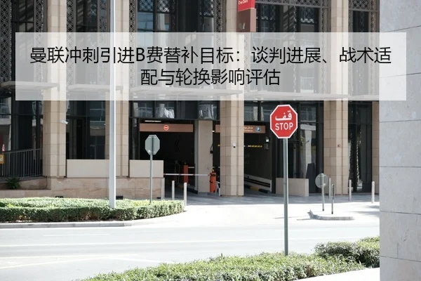 曼联冲刺引进B费替补目标：谈判进展、战术适配与轮换影响评估