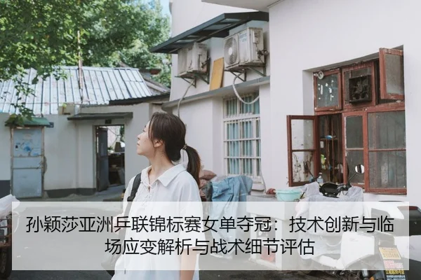 孙颖莎亚洲乒联锦标赛女单夺冠：技术创新与临场应变解析与战术细节评估