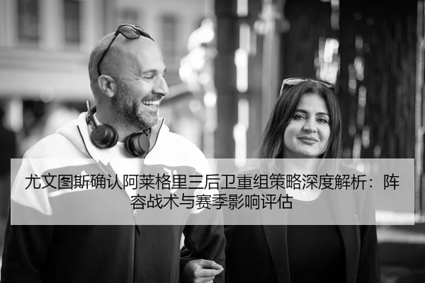 尤文图斯确认阿莱格里三后卫重组策略深度解析：阵容战术与赛季影响评估