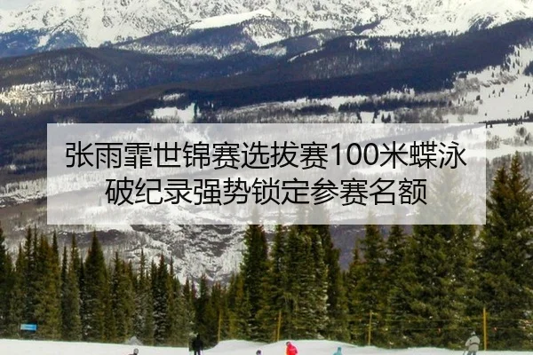 张雨霏世锦赛选拔赛100米蝶泳破纪录强势锁定参赛名额